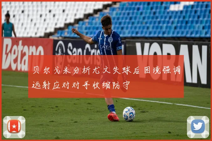 贝尔戈米分析尤文失球后困境强调远射应对对手收缩防守