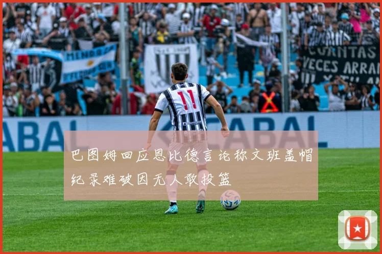 巴图姆回应恩比德言论称文班盖帽纪录难破因无人敢投篮