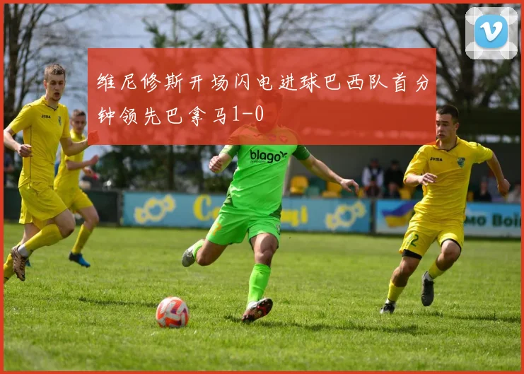 维尼修斯开场闪电进球巴西队首分钟领先巴拿马1-0