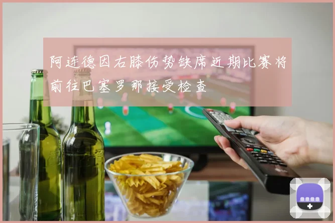 阿连德因右膝伤势缺席近期比赛将前往巴塞罗那接受检查