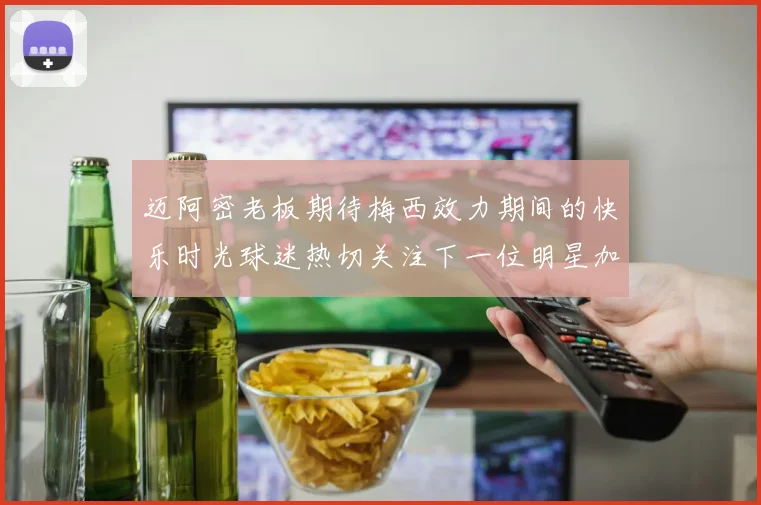 迈阿密老板期待梅西效力期间的快乐时光球迷热切关注下一位明星加盟