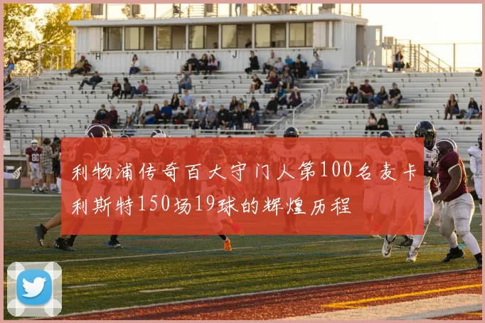 利物浦传奇百大守门人第100名麦卡利斯特150场19球的辉煌历程