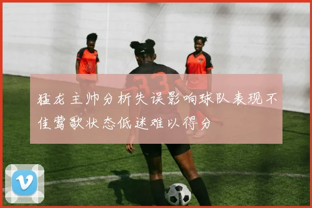 猛龙主帅分析失误影响球队表现不佳莺歌状态低迷难以得分