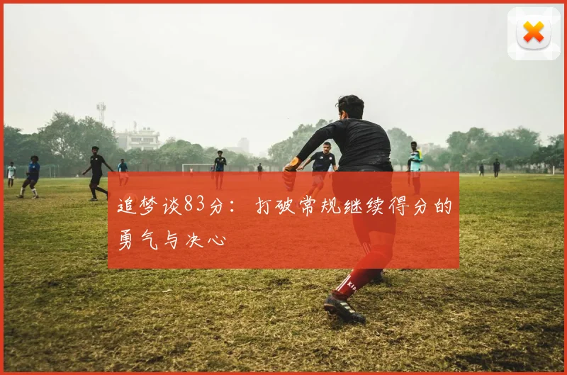 追梦谈83分:打破常规继续得分的勇气与决心