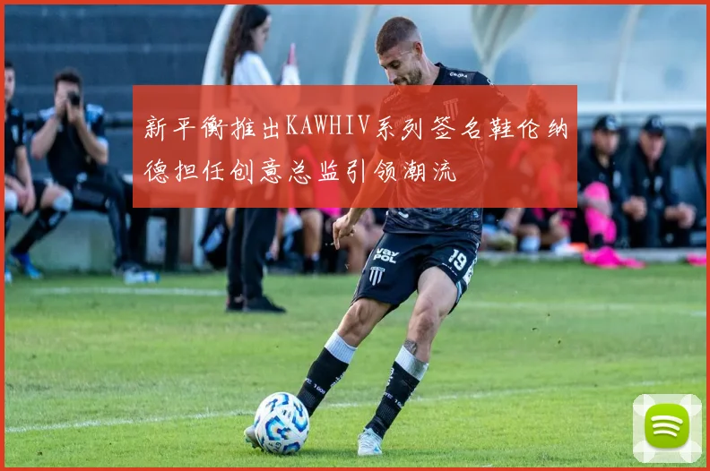 新平衡推出KAWHIV系列签名鞋伦纳德担任创意总监引领潮流