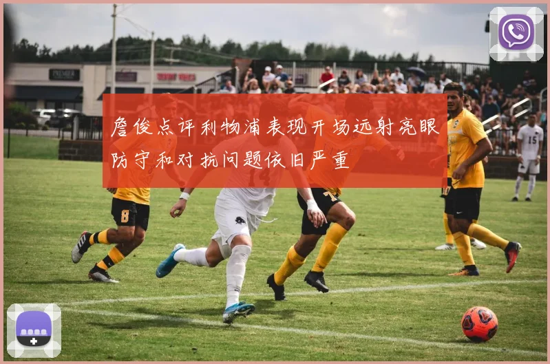 詹俊点评利物浦表现开场远射亮眼防守和对抗问题依旧严重
