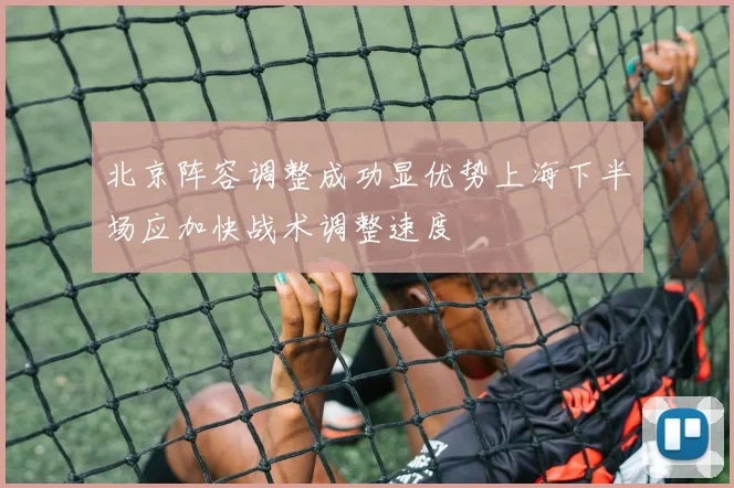 北京阵容调整成功显优势上海下半场应加快战术调整速度
