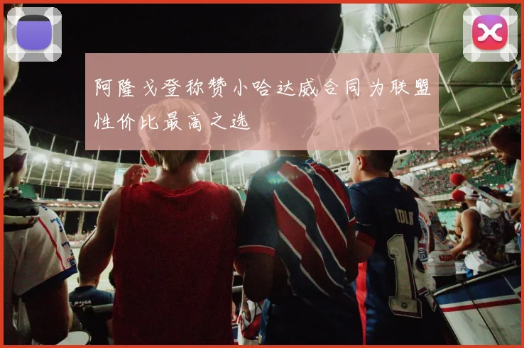 阿隆戈登称赞小哈达威合同为联盟性价比最高之选
