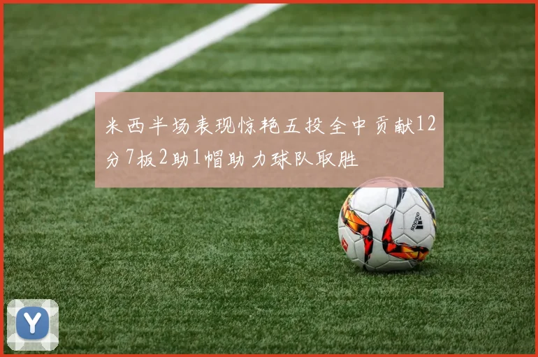 米西半场表现惊艳五投全中贡献12分7板2助1帽助力球队取胜