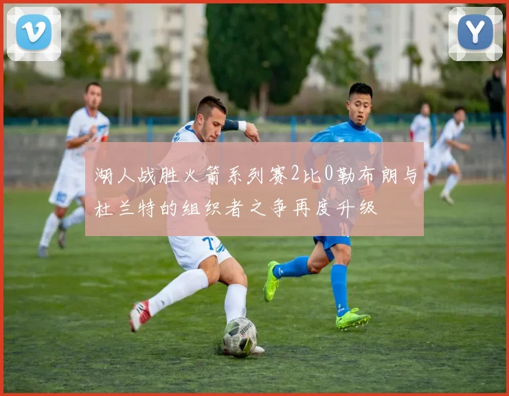 湖人战胜火箭系列赛2比0勒布朗与杜兰特的组织者之争再度升级