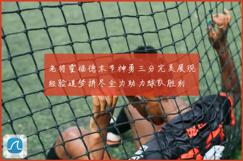 老将霍福德末节神勇三分完美展现经验追梦拼尽全力助力球队胜利