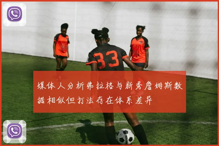 媒体人分析弗拉格与新秀詹姆斯数据相似但打法存在体系差异
