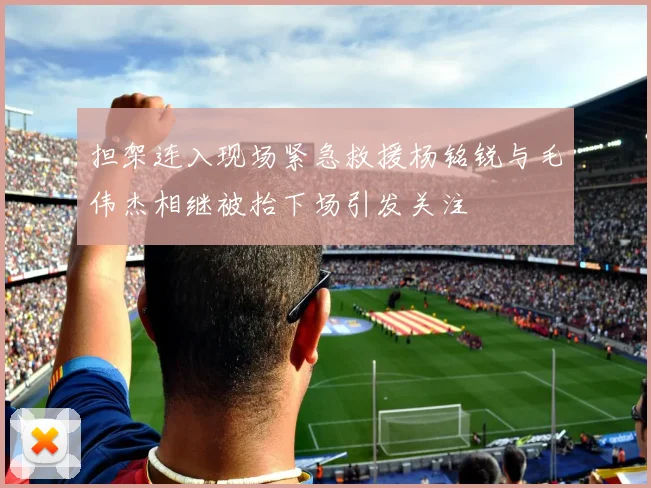 担架连入现场紧急救援杨铭锐与毛伟杰相继被抬下场引发关注