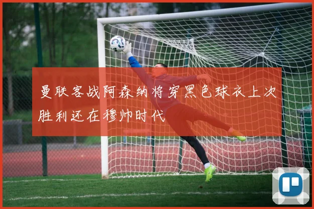 曼联客战阿森纳将穿黑色球衣上次胜利还在穆帅时代
