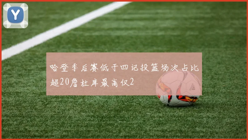 哈登季后赛低于四记投篮场次占比超20詹杜库最高仅2