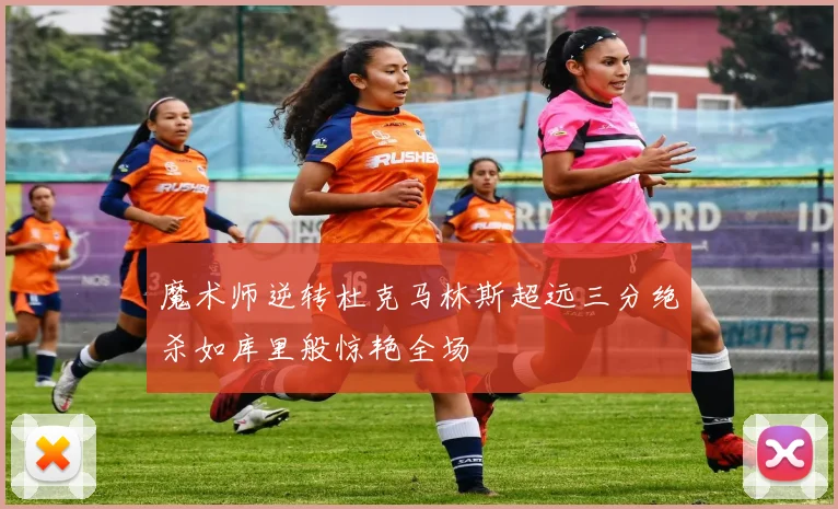魔术师逆转杜克马林斯超远三分绝杀如库里般惊艳全场