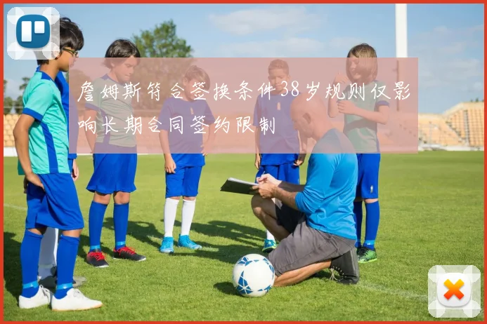 詹姆斯符合签换条件38岁规则仅影响长期合同签约限制