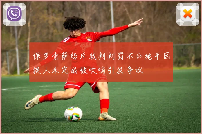 保罗索萨怒斥裁判判罚不公绝平因换人未完成被吹哨引发争议