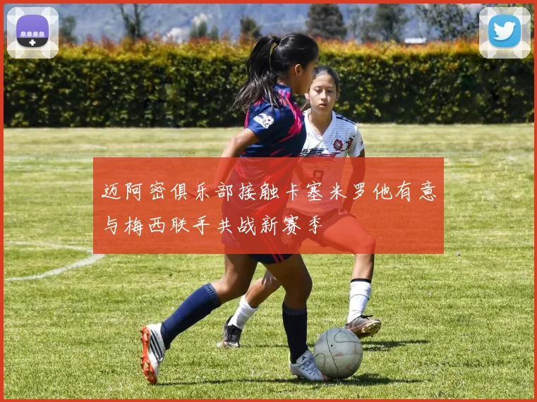 迈阿密俱乐部接触卡塞米罗他有意与梅西联手共战新赛季