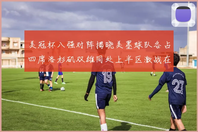 美冠杯八强对阵揭晓美墨球队各占四席洛杉矶双雄同处上半区激战在即