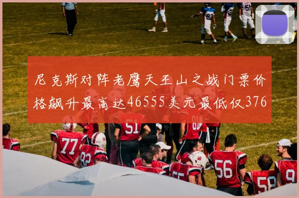 尼克斯对阵老鹰天王山之战门票价格飙升最高达46555美元最低仅376美元