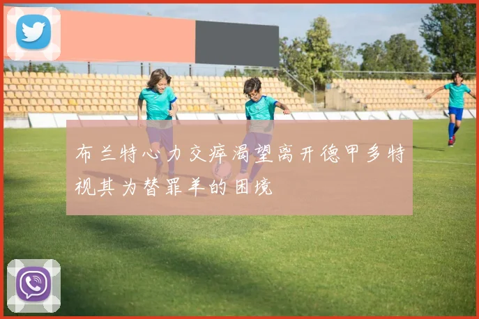布兰特心力交瘁渴望离开德甲多特视其为替罪羊的困境
