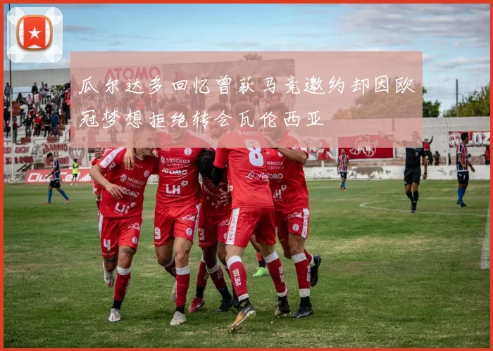 瓜尔达多回忆曾获马竞邀约却因欧冠梦想拒绝转会瓦伦西亚