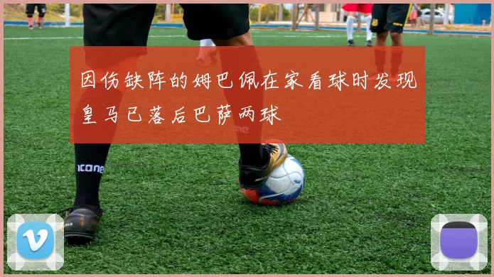因伤缺阵的姆巴佩在家看球时发现皇马已落后巴萨两球