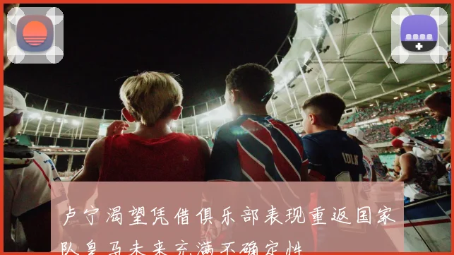 卢宁渴望凭借俱乐部表现重返国家队皇马未来充满不确定性
