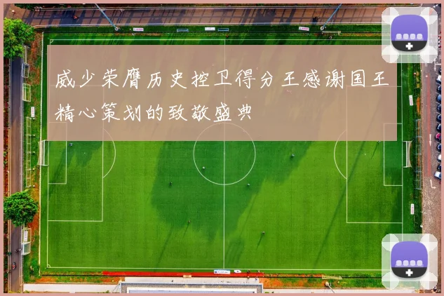 威少荣膺历史控卫得分王感谢国王精心策划的致敬盛典