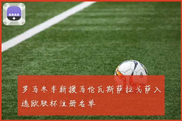 罗马冬季新援马伦瓦斯萨拉戈萨入选欧联杯注册名单