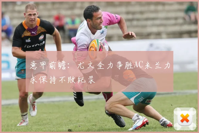 意甲前瞻:尤文全力争胜AC米兰力求保持不败纪录