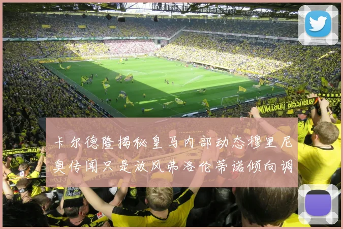 卡尔德隆揭秘皇马内部动态穆里尼奥传闻只是放风弗洛伦蒂诺倾向调查后再做决策