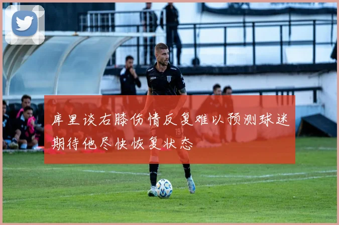 库里谈右膝伤情反复难以预测球迷期待他尽快恢复状态