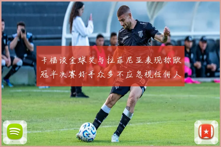 卡福谈金球奖与拉菲尼亚表现称欧冠半决赛好手众多不应忽视任何人