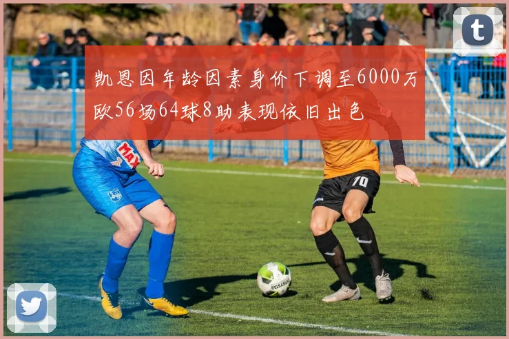 凯恩因年龄因素身价下调至6000万欧56场64球8助表现依旧出色