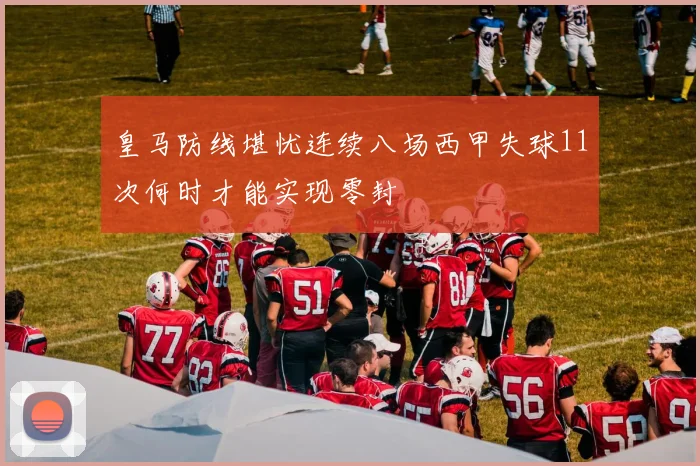 皇马防线堪忧连续八场西甲失球11次何时才能实现零封