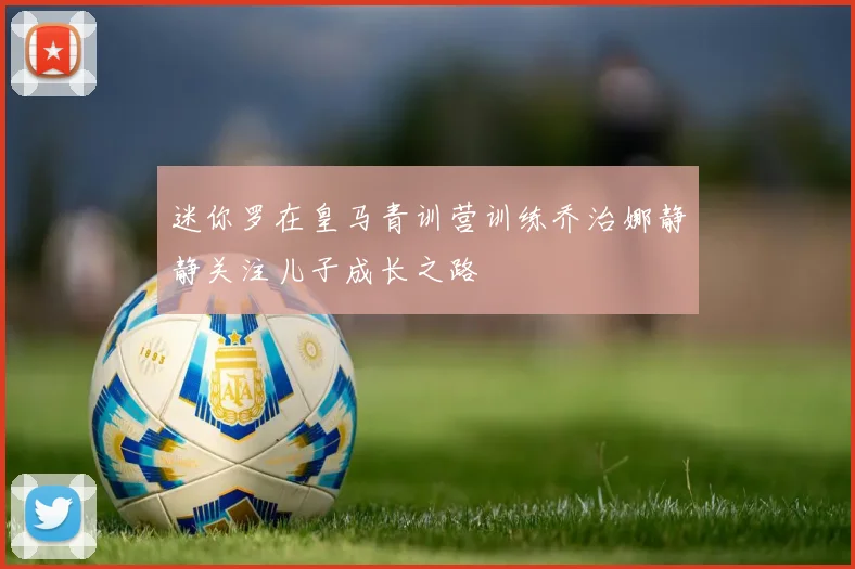 迷你罗在皇马青训营训练乔治娜静静关注儿子成长之路