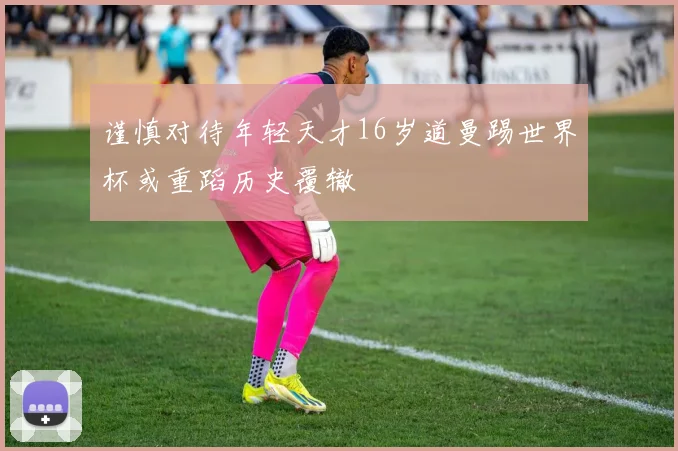 谨慎对待年轻天才16岁道曼踢世界杯或重蹈历史覆辙