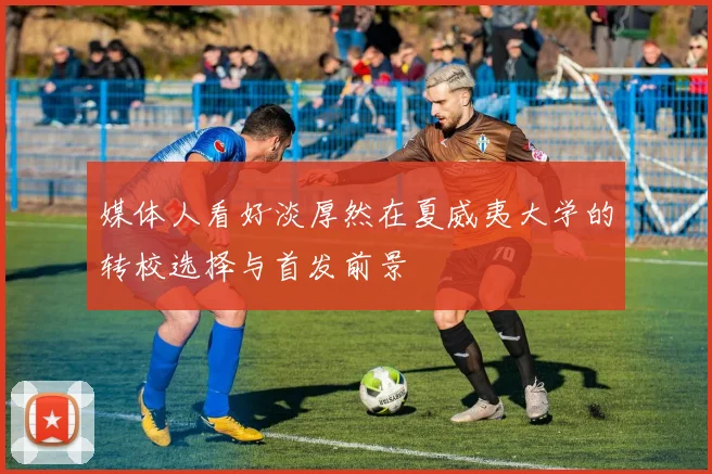 媒体人看好淡厚然在夏威夷大学的转校选择与首发前景