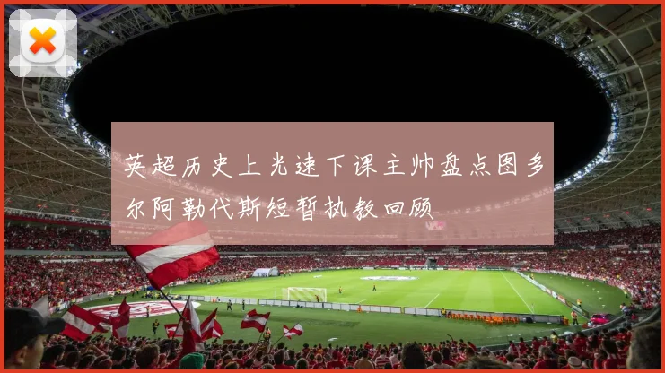 英超历史上光速下课主帅盘点图多尔阿勒代斯短暂执教回顾