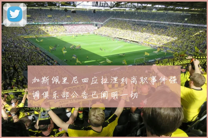 加斯佩里尼回应拉涅利离职事件强调俱乐部公告已阐明一切
